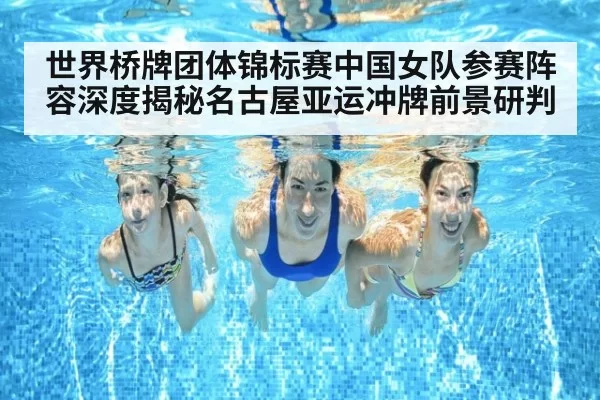 世界桥牌团体锦标赛中国女队参赛阵容深度揭秘名古屋亚运冲牌前景研判