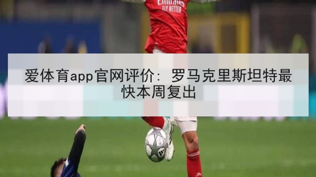 爱体育app官网评价: 罗马克里斯坦特最快本周复出 爱体育app官网评价: 罗马克里斯坦特最快本周复出